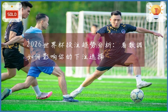 2026世界杯投注趋势分析：看数据如何影响你的下注选择