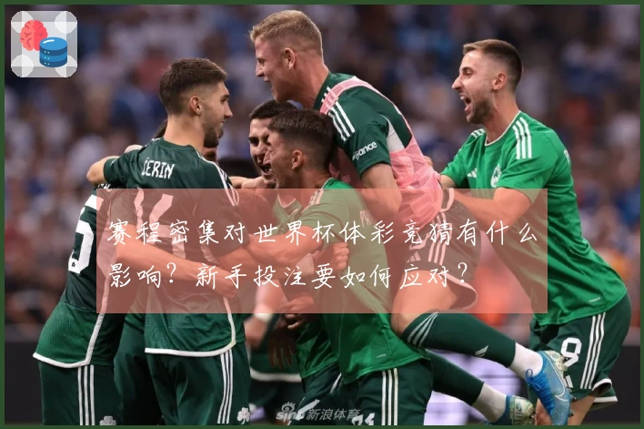 赛程密集对世界杯体彩竞猜有什么影响？新手投注要如何应对？