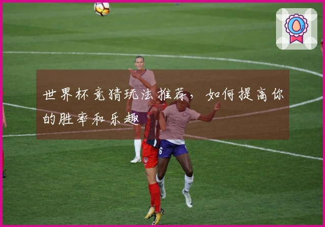 世界杯竞猜玩法推荐，如何提高你的胜率和乐趣
