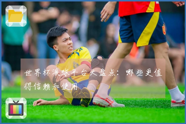 世界杯滚球平台大盘点：哪些更值得信赖和使用