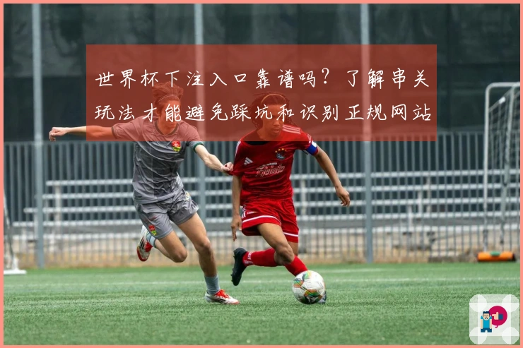 世界杯下注入口靠谱吗？了解串关玩法才能避免踩坑和识别正规网站