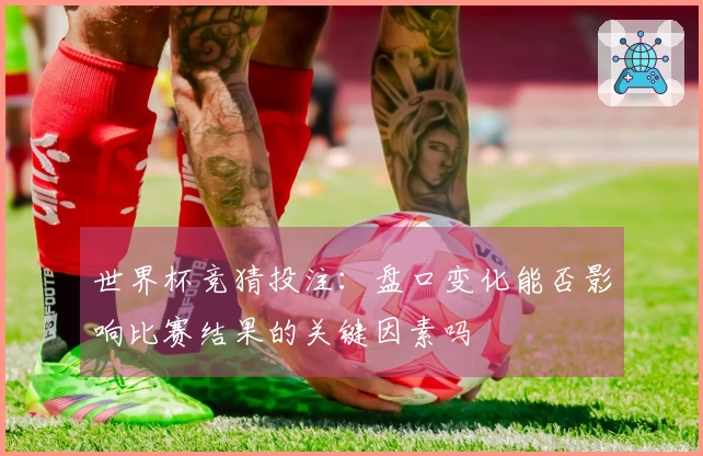 世界杯竞猜投注：盘口变化能否影响比赛结果的关键因素吗