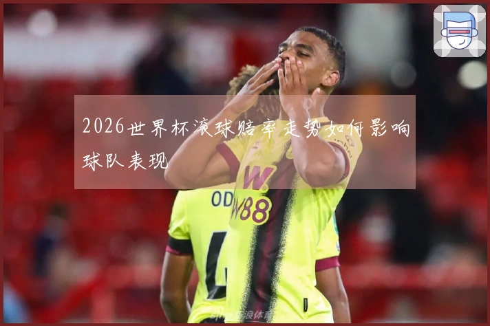 2026世界杯滚球赔率走势如何影响球队表现