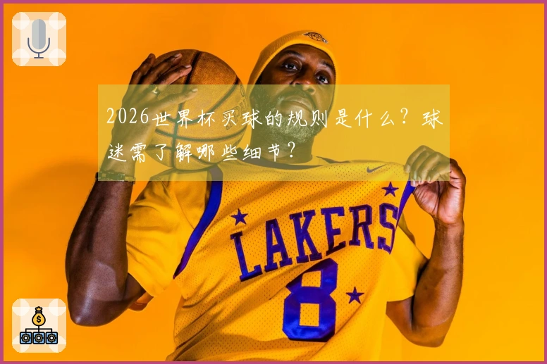 2026世界杯买球的规则是什么？球迷需了解哪些细节？