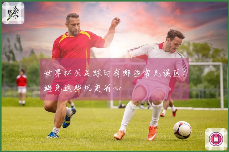 世界杯买足球时有哪些常见误区？避免这些坑更省心
