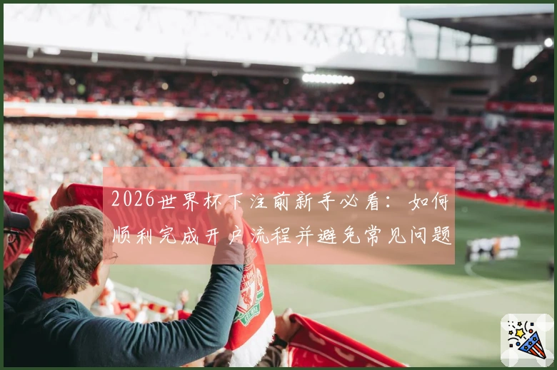 2026世界杯下注前新手必看：如何顺利完成开户流程并避免常见问题