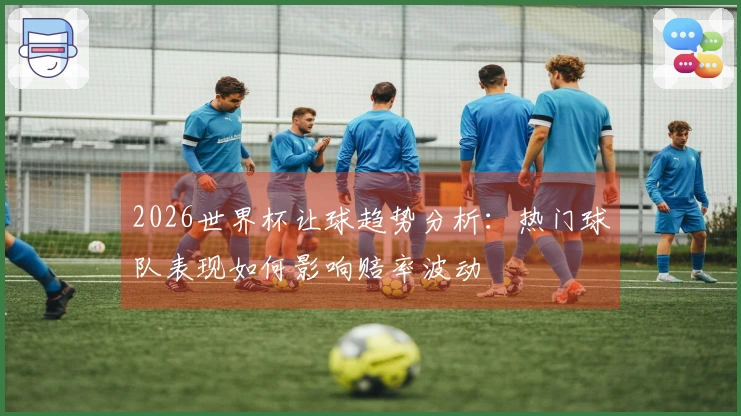 2026世界杯让球趋势分析：热门球队表现如何影响赔率波动