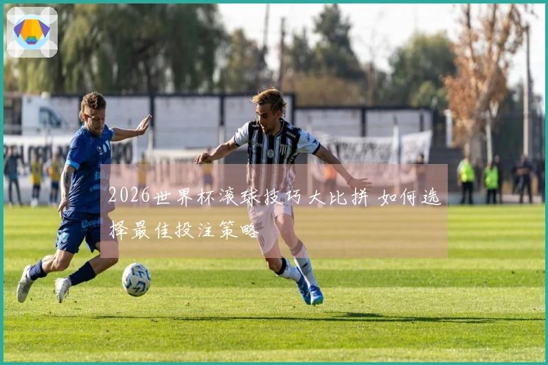 2026世界杯滚球技巧大比拼 如何选择最佳投注策略