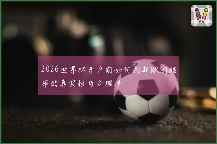 2026世界杯开户前如何判断欧洲赔率的真实性与合理性