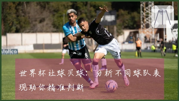 世界杯让球买球：分析不同球队表现助你精准判断