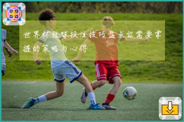 世界杯让球投注技巧盘点你需要掌握的策略与心得