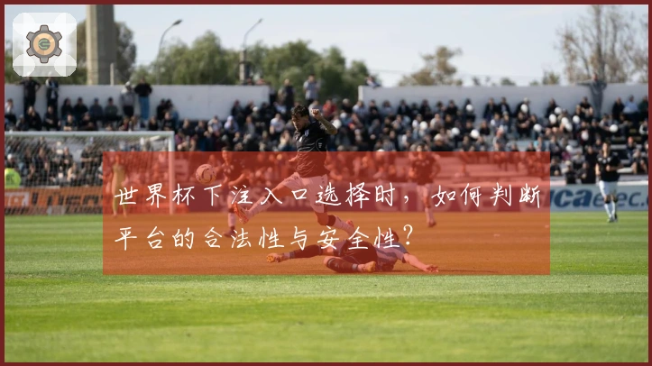 世界杯下注入口选择时，如何判断平台的合法性与安全性？