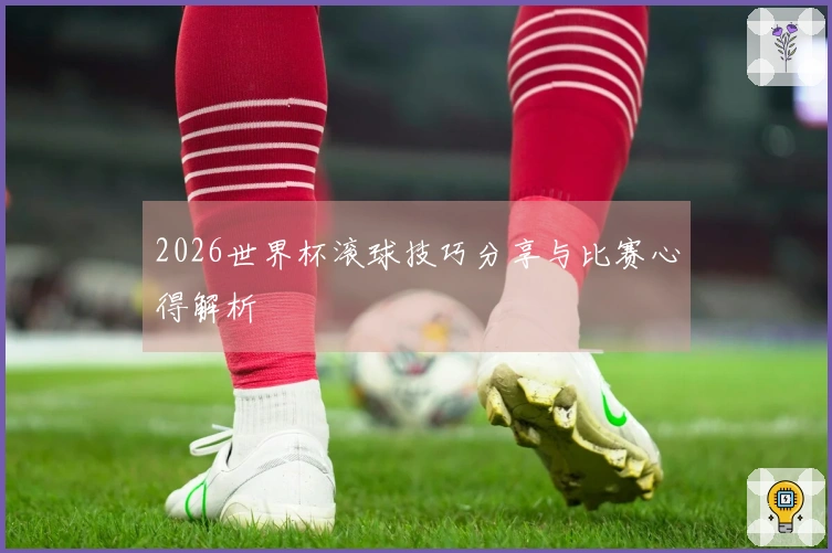 2026世界杯滚球技巧分享与比赛心得解析
