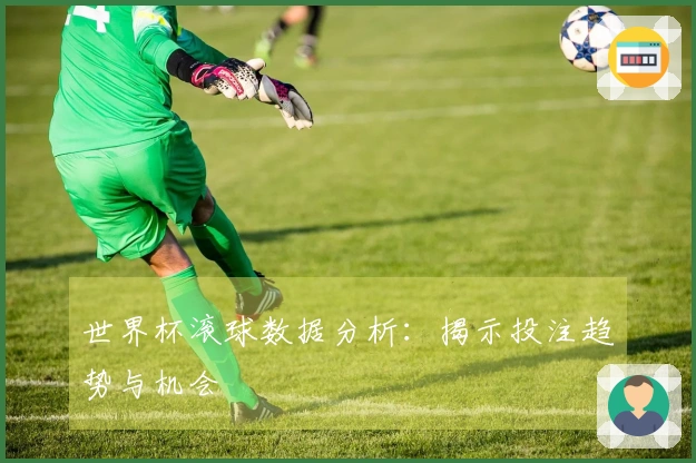 世界杯滚球数据分析：揭示投注趋势与机会