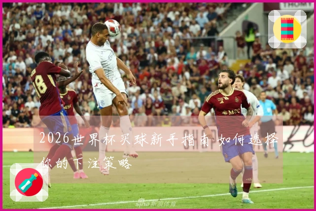 2026世界杯买球新手指南 如何选择你的下注策略