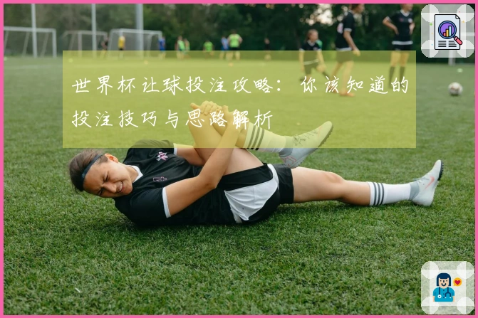 世界杯让球投注攻略：你该知道的投注技巧与思路解析