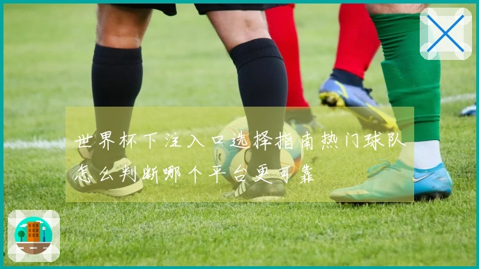 世界杯下注入口选择指南热门球队怎么判断哪个平台更可靠