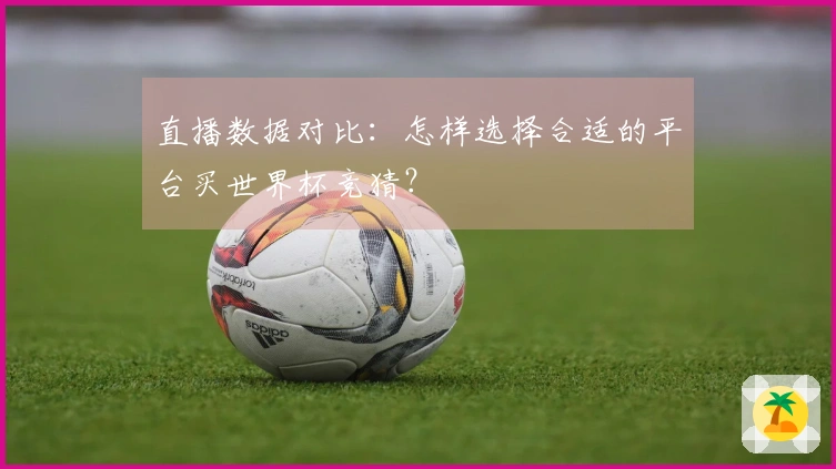 直播数据对比：怎样选择合适的平台买世界杯竞猜？