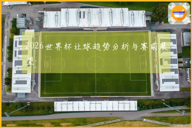2026世界杯让球趋势分析与赛前展望