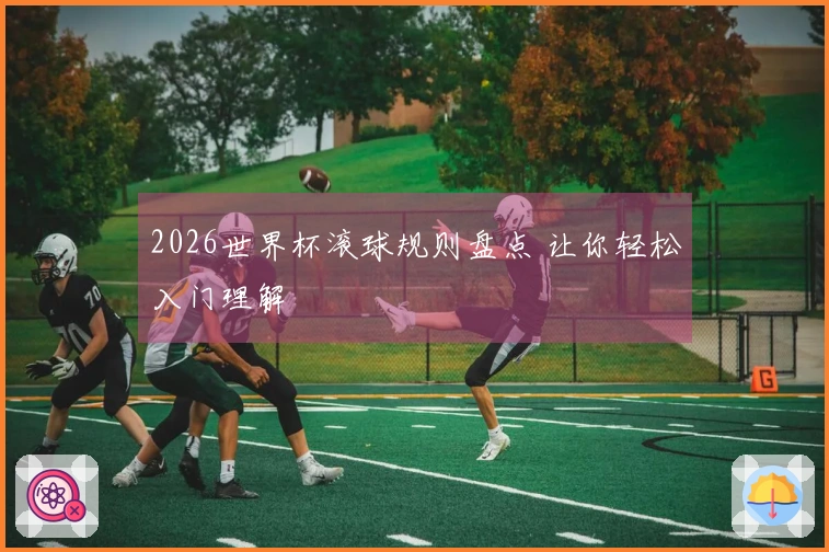 2026世界杯滚球规则盘点 让你轻松入门理解