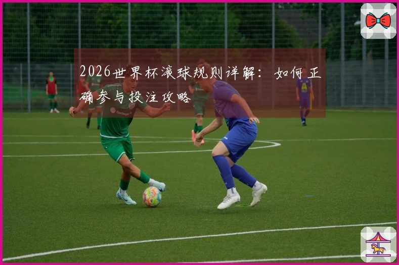 2026世界杯滚球规则详解：如何正确参与投注攻略