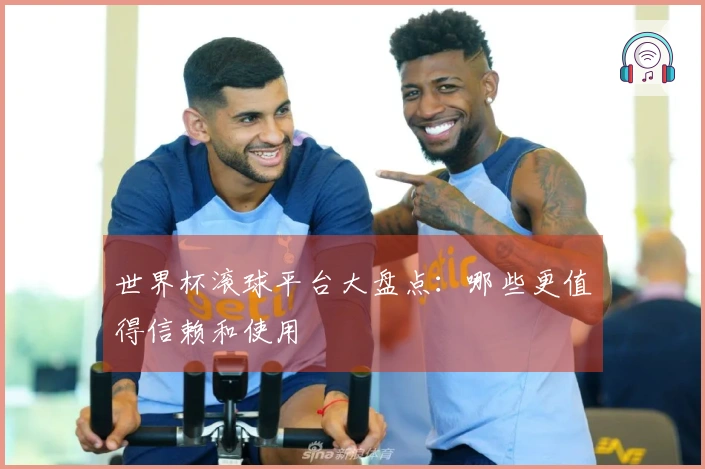 世界杯滚球平台大盘点：哪些更值得信赖和使用