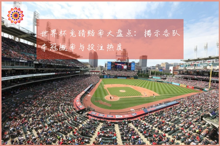世界杯竞猜赔率大盘点：揭示各队夺冠概率与投注热度