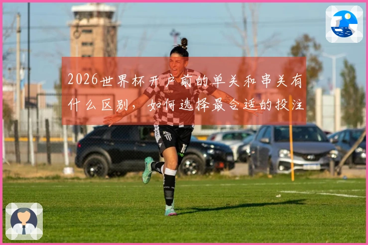 2026世界杯开户前的单关和串关有什么区别，如何选择最合适的投注方式？