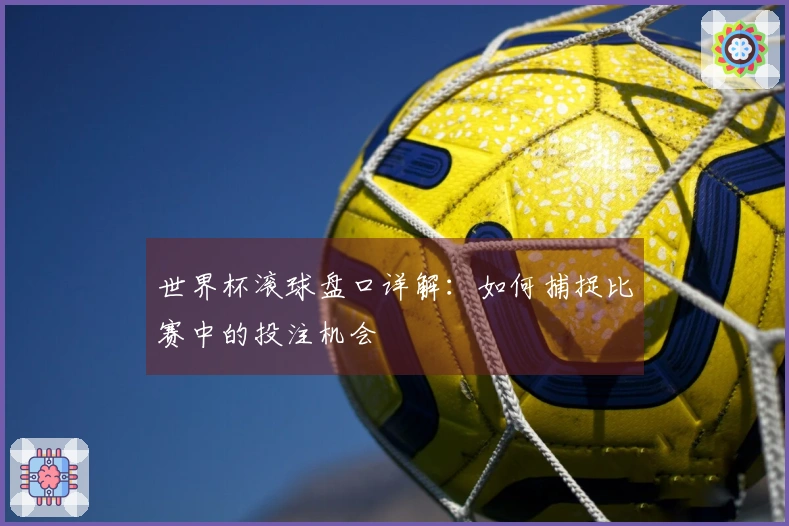 世界杯滚球盘口详解：如何捕捉比赛中的投注机会