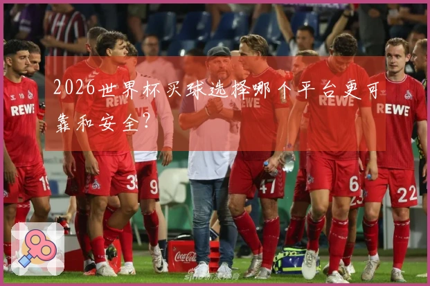 2026世界杯买球选择哪个平台更可靠和安全？