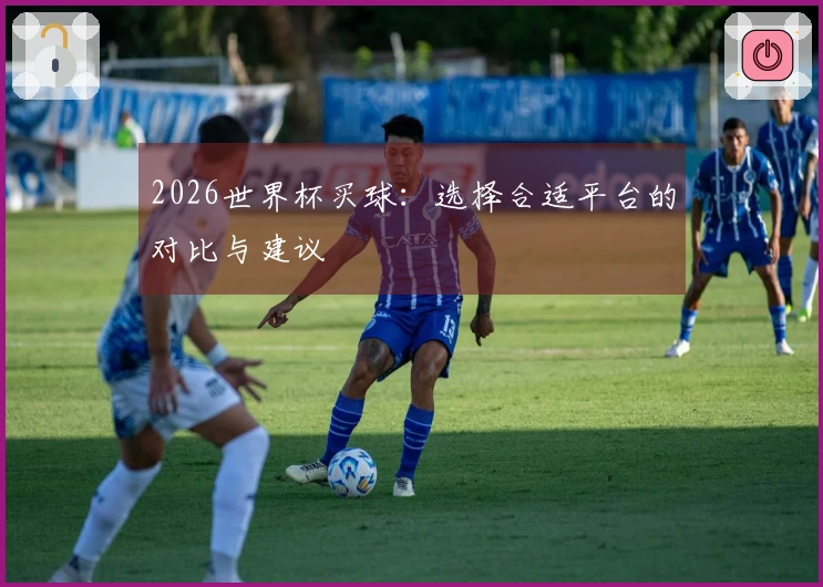 2026世界杯买球：选择合适平台的对比与建议