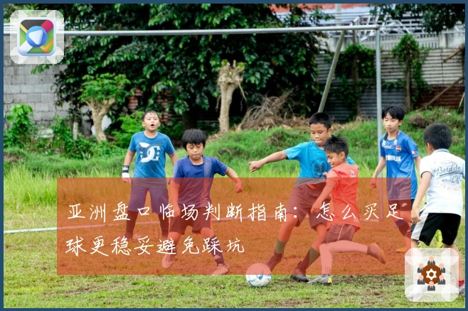 亚洲盘口临场判断指南：怎么买足球更稳妥避免踩坑