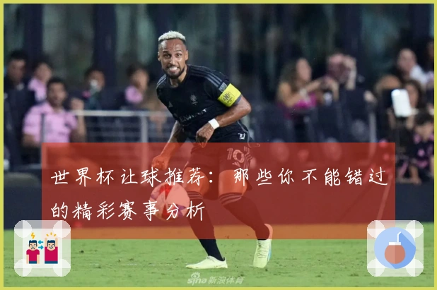 世界杯让球推荐：那些你不能错过的精彩赛事分析