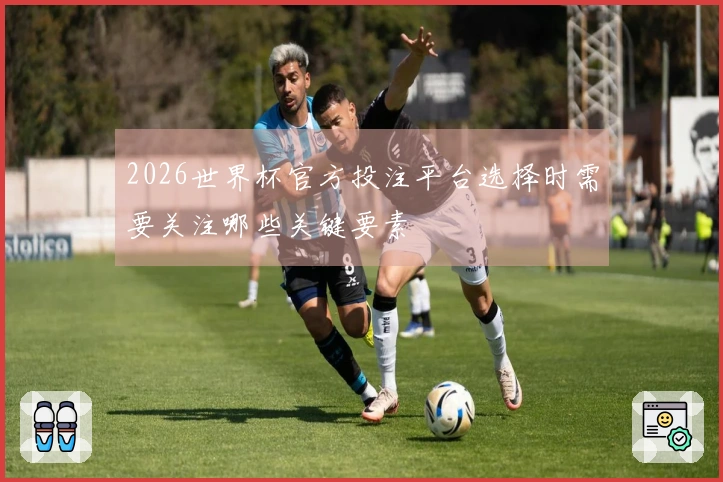 2026世界杯官方投注平台选择时需要关注哪些关键要素
