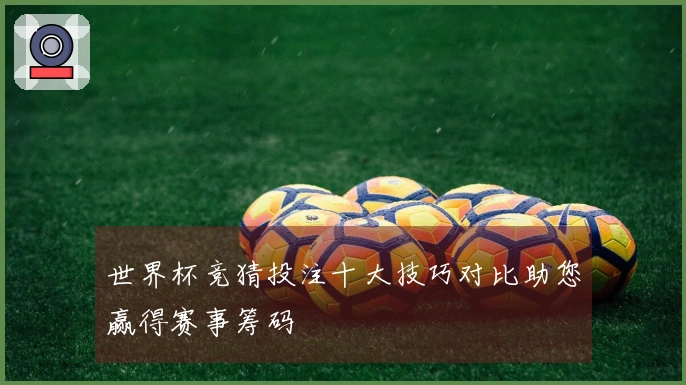 世界杯竞猜投注十大技巧对比助您赢得赛事筹码