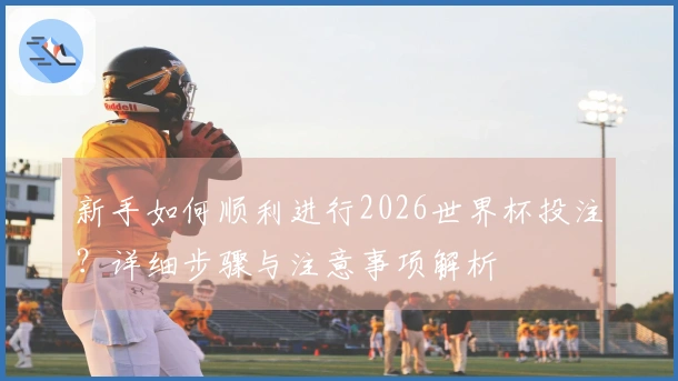 新手如何顺利进行2026世界杯投注？详细步骤与注意事项解析