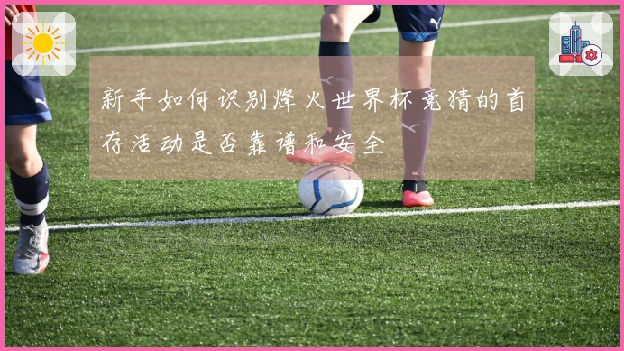 新手如何识别烽火世界杯竞猜的首存活动是否靠谱和安全
