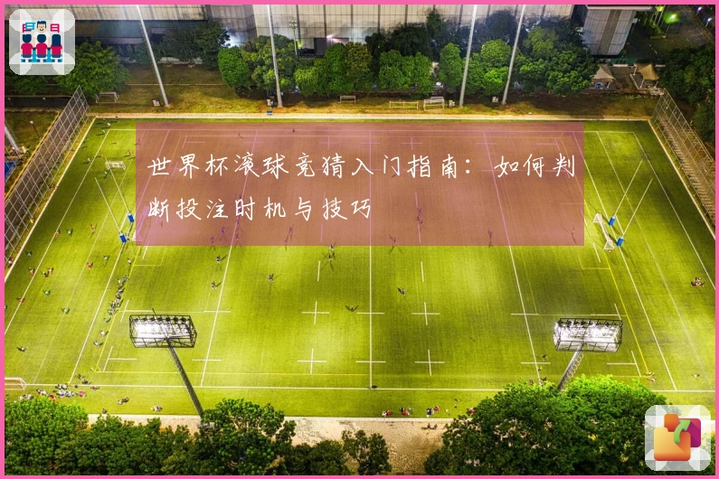 世界杯滚球竞猜入门指南：如何判断投注时机与技巧