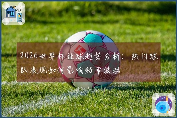 2026世界杯让球趋势分析：热门球队表现如何影响赔率波动