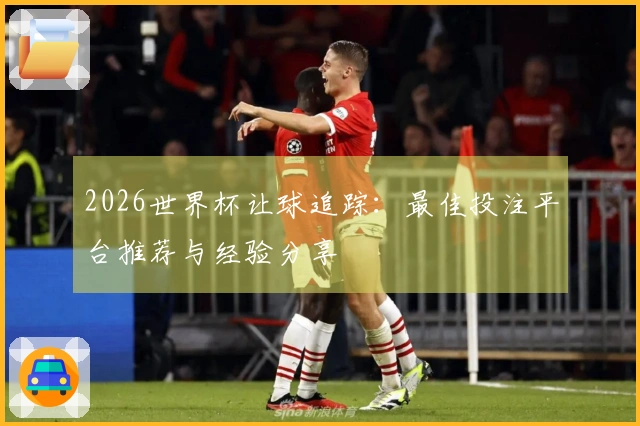 2026世界杯让球追踪：最佳投注平台推荐与经验分享