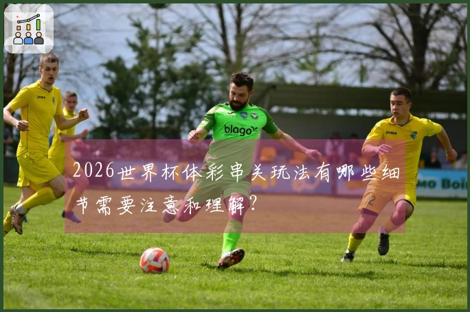 2026世界杯体彩串关玩法有哪些细节需要注意和理解？