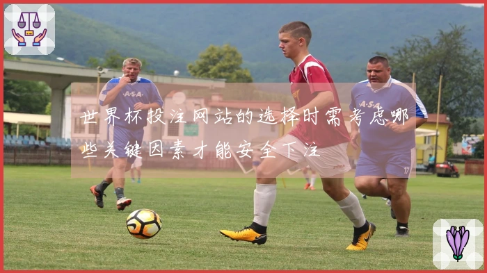世界杯投注网站的选择时需考虑哪些关键因素才能安全下注
