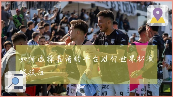 如何选择靠谱的平台进行世界杯滚球投注