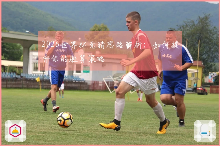 2026世界杯竞猜思路解析：如何提升你的胜算策略
