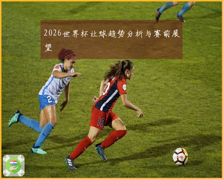 2026世界杯让球趋势分析与赛前展望