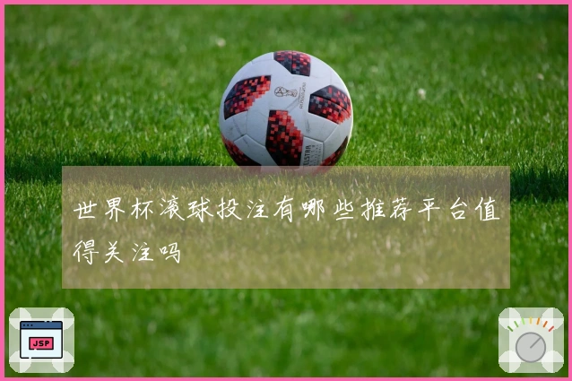 世界杯滚球投注有哪些推荐平台值得关注吗