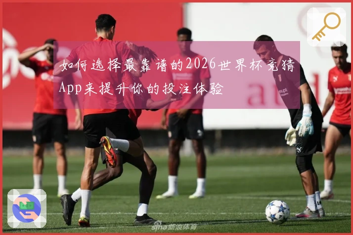如何选择最靠谱的2026世界杯竞猜App来提升你的投注体验