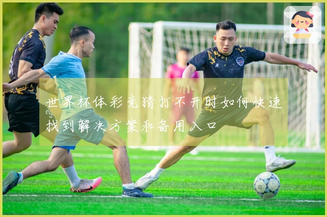 世界杯体彩竞猜打不开时如何快速找到解决方案和备用入口
