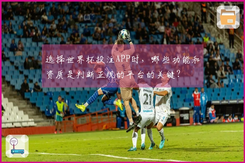 选择世界杯投注APP时，哪些功能和资质是判断正规的平台的关键？