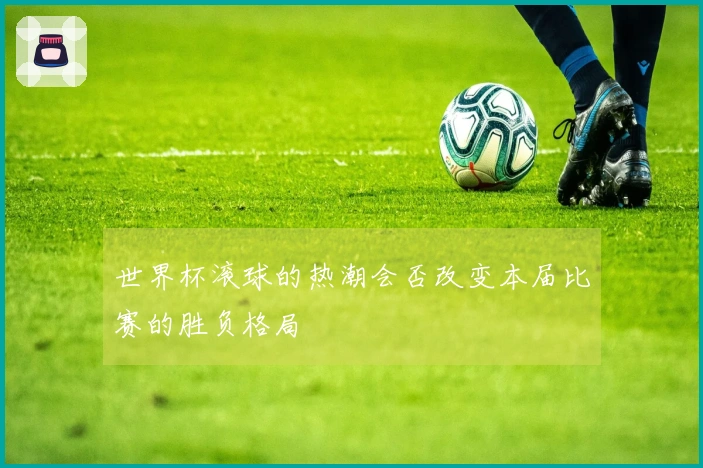 世界杯滚球的热潮会否改变本届比赛的胜负格局